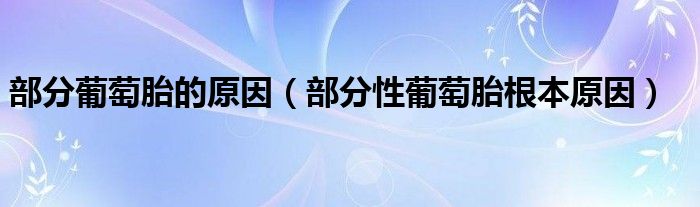 部分葡萄胎的原因【部分性葡萄胎根本原因】