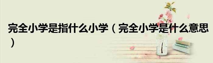 完全小学是指什么小学【完全小学是什么意思】