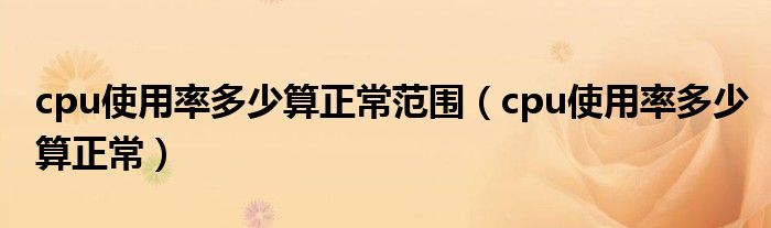 cpu使用率多少算正常范围【cpu使用率多少算正常】