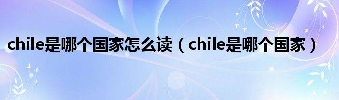 chile是哪个国家怎么读【chile是哪个国家】