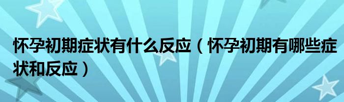 怀孕初期症状有什么反应【怀孕初期有哪些症状和反应】