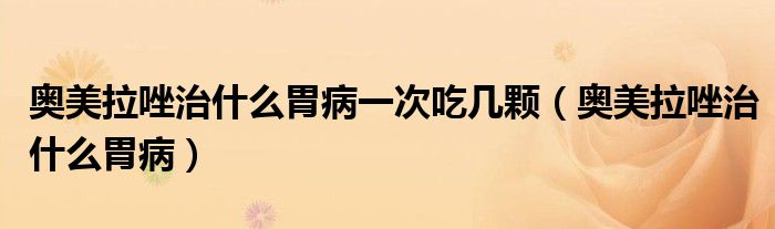 奥美拉唑治什么胃病一次吃几颗【奥美拉唑治什么胃病】