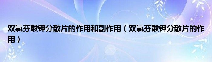 双氯芬酸钾分散片的作用和副作用【双氯芬酸钾分散片的作用】