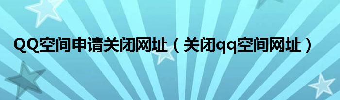 QQ空间申请关闭网址【关闭qq空间网址】