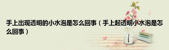 手上出现透明的小水泡是怎么回事【手上起透明小水泡是怎么回事】