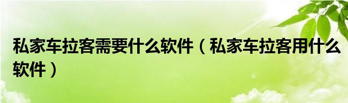 私家车拉客需要什么软件【私家车拉客用什么软件】