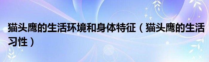 猫头鹰的生活环境和身体特征【猫头鹰的生活习性】