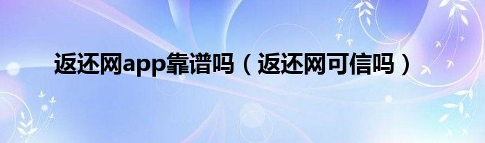 返还网app靠谱吗【返还网可信吗】