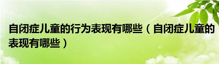 自闭症儿童的行为表现有哪些【自闭症儿童的表现有哪些】