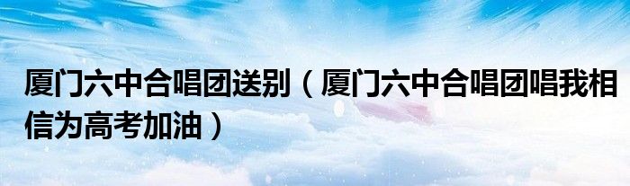 厦门六中合唱团送别【厦门六中合唱团唱我相信为高考加油】