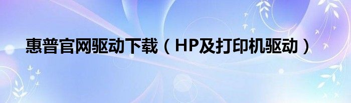 惠普官网驱动下载【HP及打印机驱动】