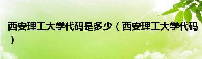 西安理工大学代码是多少【西安理工大学代码】