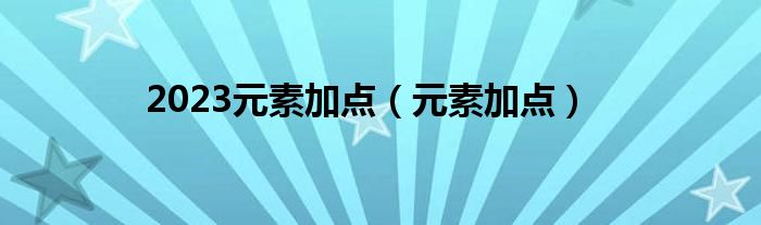 2023元素加点【元素加点】