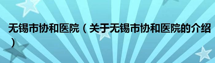无锡市协和医院【关于无锡市协和医院的介绍】